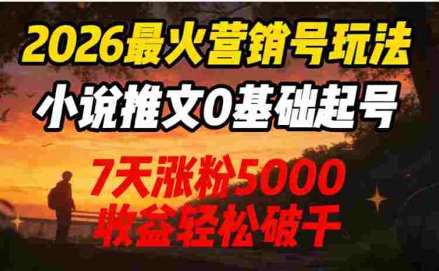 2026最火营销号玩法：小说推文0基础起号，7天涨粉5000，号称收益轻松破千！
