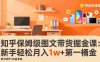 知乎保姆级图文带货掘金课：账号打造+爆文创作+选品变现，号称月入1w+