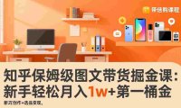 知乎保姆级图文带货掘金课:账号打造+爆文创作+选品变现,号称月入1w+