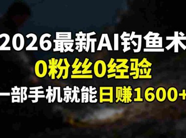 2026最新AI钓鱼术:0粉丝0经验,一部手机就能开启赚钱模式,号称日入1600+