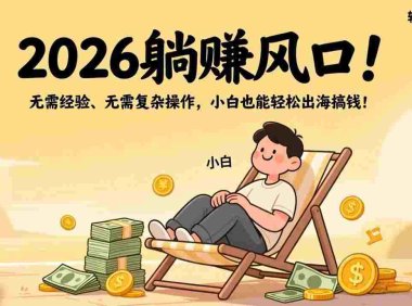 2026躺赚风口!无需经验、无需复杂操作,小白也能轻松出海搞钱!