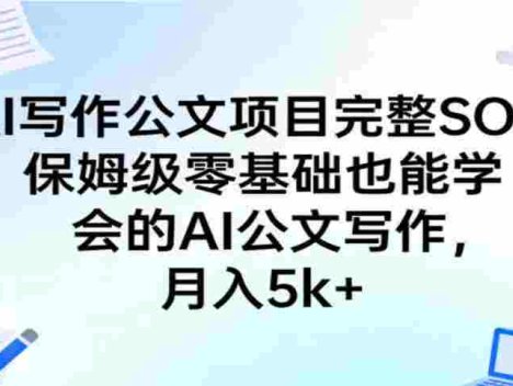 AI写作公文项目完整SOP，保姆级零基础也能学会的AI公文写作，月入5k+