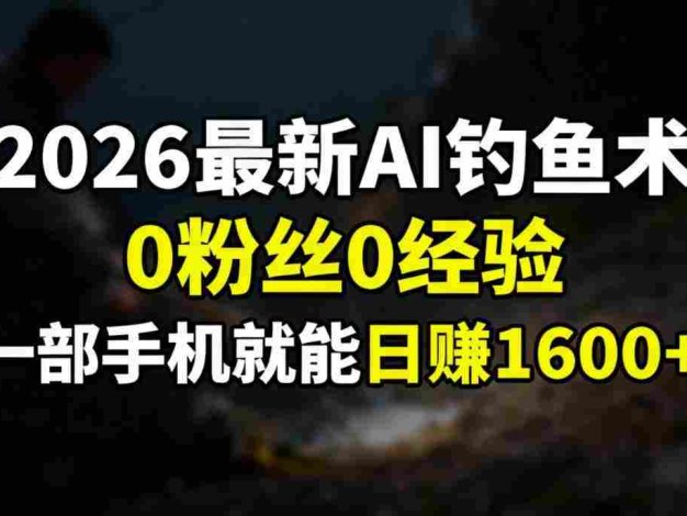 2026最新AI钓鱼术:0粉丝0经验,一部手机就能开启赚钱模式,号称日入1600+