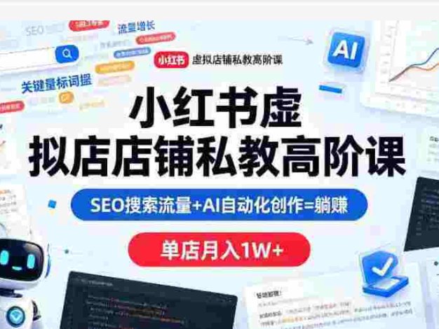 小红书虚拟店铺私教高阶课，SEO搜索流量+AI自动化创作=躺赚单店月入1W+