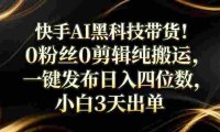 筷手AI黑科技带货！0粉丝0剪辑纯搬，小白3天出单，一键发布，号称日入四位数