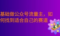 零基础做公众号流量主,如何找到适合自己的赛道