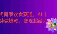 普通人可入局!中式健康饮食定制赛道,AI 十分钟做爆款,变现超给力