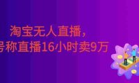 淘宝无人直播，不违规不封号，直播16小时卖9万，全年旺季！可批量矩阵
