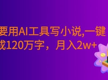 一定要用AI工具写小说,一键生成120万字,躺着也能赚,号称月入2w+