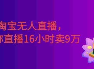 淘宝无人直播，不违规不封号，直播16小时卖9万，全年旺季！可批量矩阵