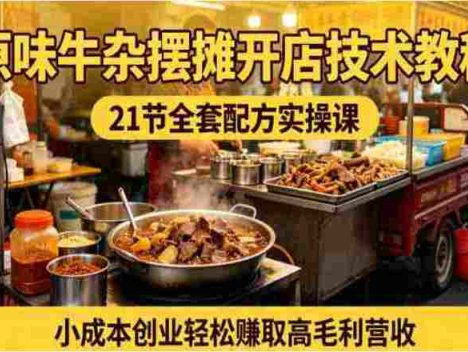原味牛杂摆摊开店全攻略：21节技术流课程拆解，手把手还原爆火配方