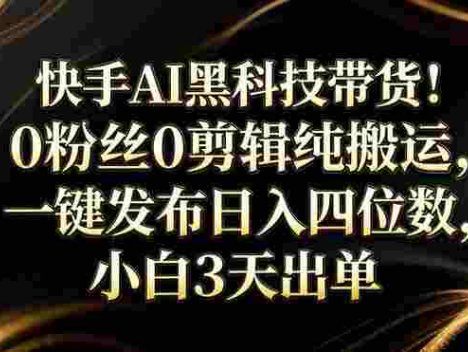 筷手AI黑科技带货！0粉丝0剪辑纯搬，小白3天出单，一键发布，号称日入四位数