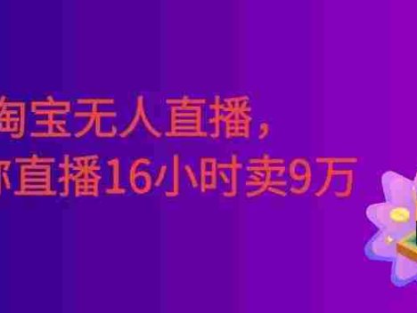 淘宝无人直播，不违规不封号，直播16小时卖9万，全年旺季！可批量矩阵