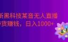 最新黑科技某音无人直播带货赚钱天花板，不出镜，不读稿，日入1000+
