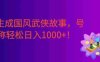 AI生成国风武侠故事，狂撸分成视频收益，轻松日入1000+【可多平台分发】！