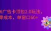 2026广告卡顶包2.0玩法，简单好操作，直接省略复杂人工步骤，单窗口60+零成本。