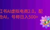 小红书AI虚拟电商2.0,半精细化选品,配合AI日入500+