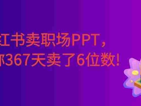 小红书卖职场PPT，367天卖了6位数，从0-1全流程讲解