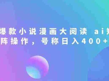 爆款小说漫画大阅读,ai矩阵操作,当天可见收益,号称日入400+