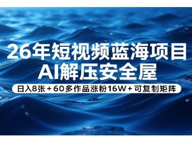 26年短视频蓝海项目，AI解压安全屋，日入8张+60多作品涨粉16W+可复制矩阵