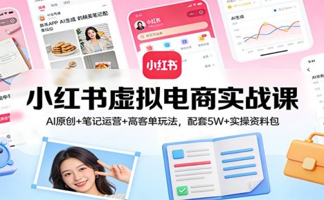 小红书虚拟电商实战课：AI原创+笔记运营+高客单玩法，配套5W+实操资料包
