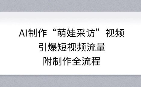 AI制作“萌娃采访”视频，引爆短视频流量，附制作全流程