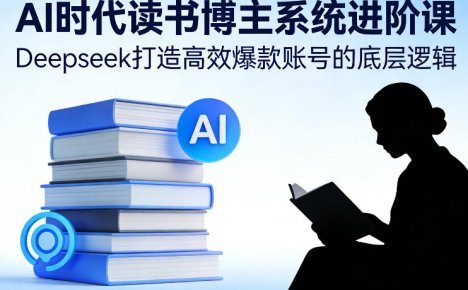 AI时代读书博主系统进阶课，Deepseek打造高效爆款账号的底层逻辑