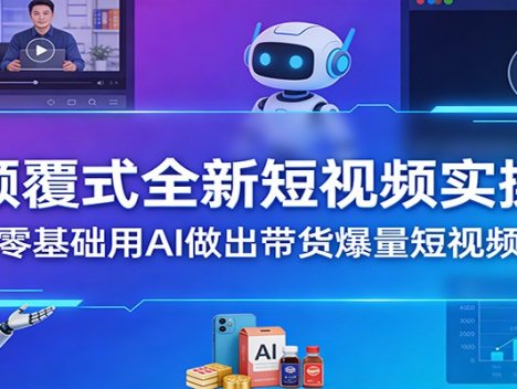 颠覆式全新短视频实操，零基础用AI做出带货爆量短视频