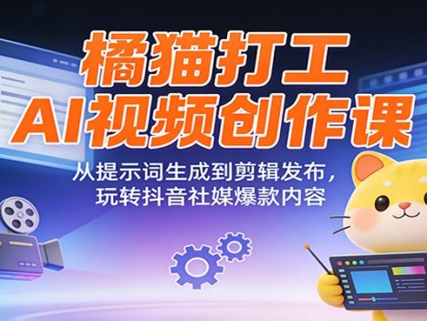 橘猫打工AI视频创作课：从提示词生成到剪辑发布，玩转抖音社媒爆款内容