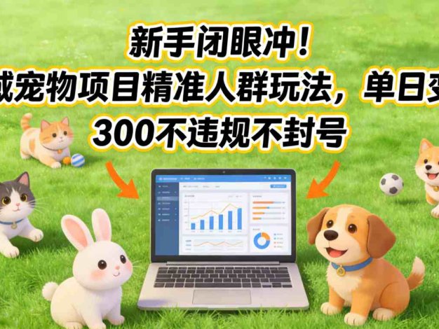 新手闭眼冲！私域宠物项目精准人群玩法，单日变现3张不违规不封号