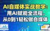 AI自媒体实战教学：用AI赋能全流程，从0到1轻松做自媒体