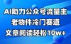 公众号流量主冷门赛道，AI助力，文章阅读轻松10w+，全流程详细教程