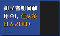 初学者如何利用AI,在头条日入200+