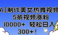 AI制作美女热舞视频 5条视频涨粉10000+ 轻松日入3张