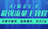 AI掘金6.0，最强流量主教程，手把手教学，矩阵操作，月入2w+
