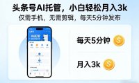 头条号AI托管，仅靠一部手机，不用剪辑视频，每天5分钟发布，小白躺入3k+【揭秘】