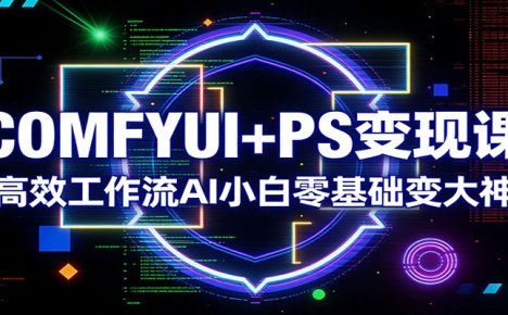 COMFYUI+PS变现课:高效工作流AI小白零基础变大神