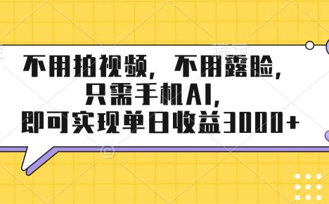 不用拍视频,不用露脸,只需手机ai,即可实现单日收益3000+