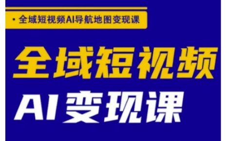 全域短视频AI导航地图变现课,全域短视频AI变现课