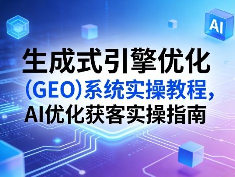 生成式引擎优化(GEO)系统实操教程，AI优化获客实操指南