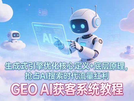 GEO AI获客系统教程：生成式引擎优化核心定义+底层原理，抢占AI搜索时代流量红利