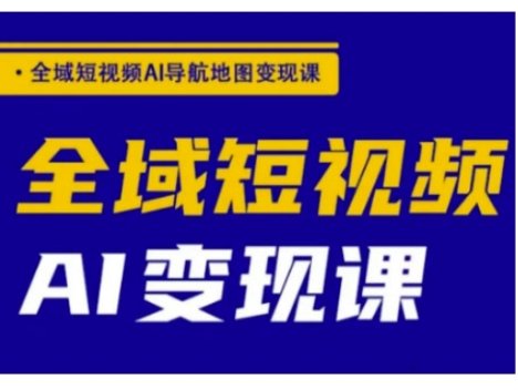 全域短视频AI导航地图变现课，全域短视频AI变现课