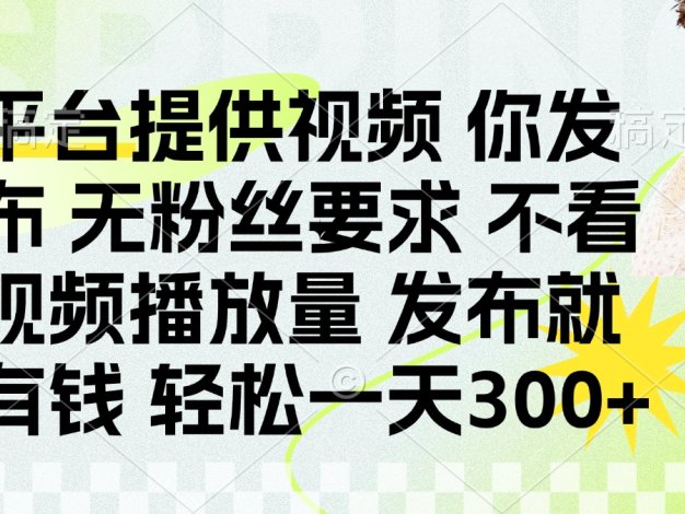 发布平台提供视频就有钱 无粉丝要求 不看视频播放量 发布就有钱 一天300+