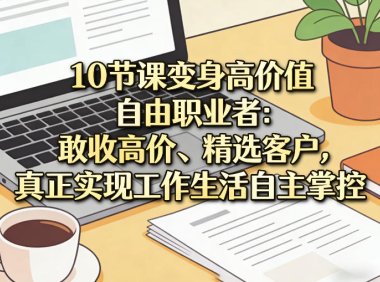 10节课变身高价值自由职业者:敢收高价、精选客户,真正实现工作生活自主掌控