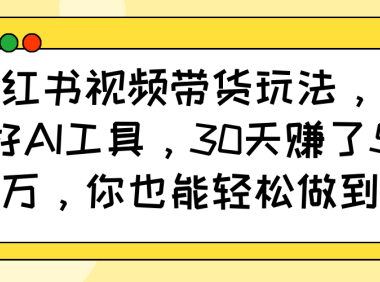 小红书视频带货玩法,用好AI工具,30天赚了5万,你也能轻松做到