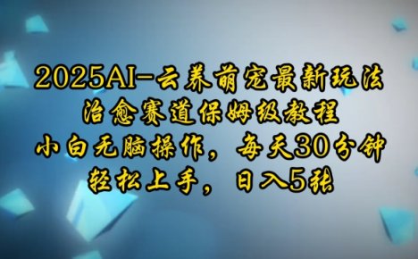 2025AI云养萌宠最新玩法，治愈赛道保姆级教程，小白无脑操作，每天30分钟，轻松上手，日入5张