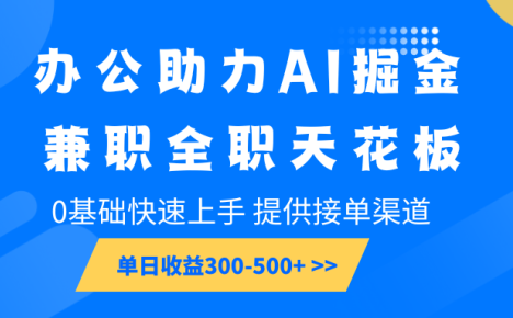 办公助力AI掘金，兼职全职天花板，0基础快速上手，单日收益300-500+