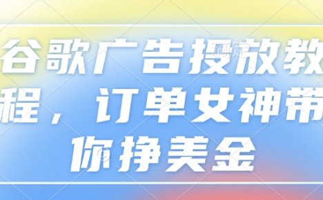 谷歌广告投放教程，订单女神带你挣美金