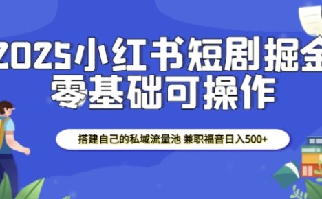 2025小红书短剧掘金,搭建自己的私域流量池,兼职福音日入5张