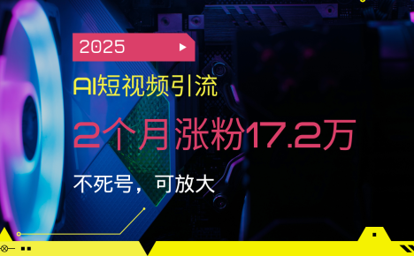2025AI短视频引流,2个月涨粉17.2万,不死号,可放大